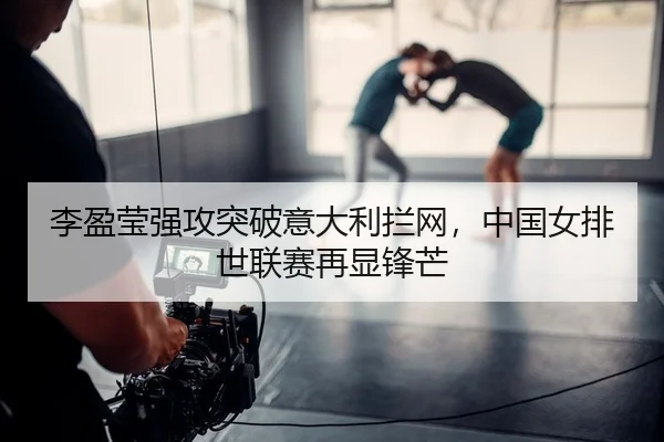 李盈莹强攻突破意大利拦网，中国女排世联赛再显锋芒